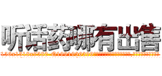 听话药哪有出售 (听话药哪有出售【电.话156x1318x7580-Q1991936399鑫宏药业】我们做的是长期生意,靠的是老客户长期支持
参考消息网2月20日报道 韩媒称，“剩女多、离婚率高的城市，房价一定会上涨。”这是中国经济学家金岩石2016年12月参加在上海举行的房地产相关论坛时说的话。
)