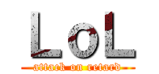 ＬｏＬ (attack on retard)