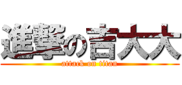 進撃の吉大大 (attack on titan)