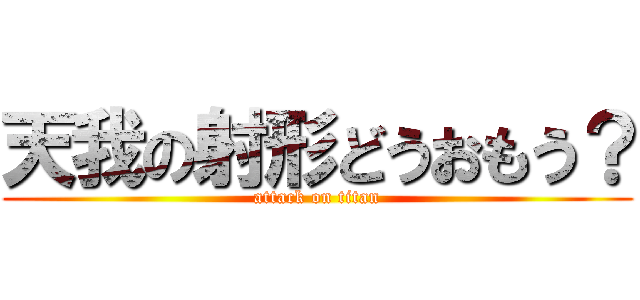 天我の射形どうおもう？ (attack on titan)