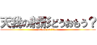 天我の射形どうおもう？ (attack on titan)