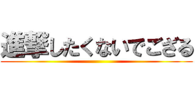 進撃したくないでござる ()