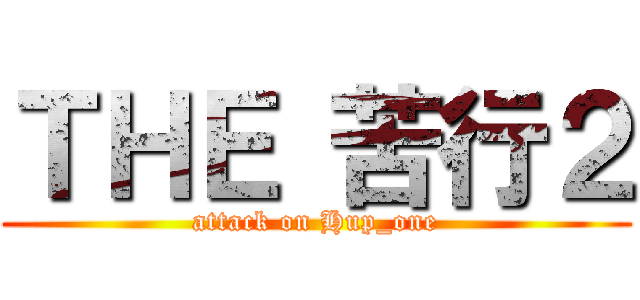 ＴＨＥ 苦行２ (attack on Hup_one)