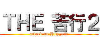 ＴＨＥ 苦行２ (attack on Hup_one)