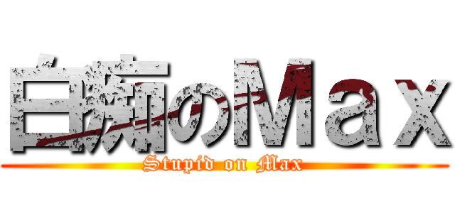 白痴のＭａｘ (Stupid on Max)