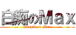白痴のＭａｘ (Stupid on Max)