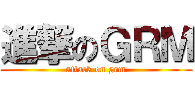 進撃のＧＲＭ (attack on grm)