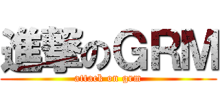 進撃のＧＲＭ (attack on grm)