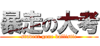 暴走の大考 (student gone ballistic)