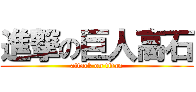 進撃の巨人高石 (attack on titan)