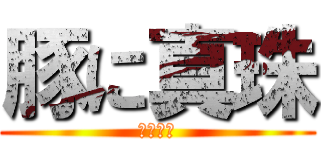豚に真珠 (猫に小判)