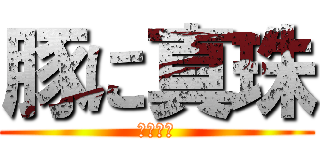 豚に真珠 (猫に小判)