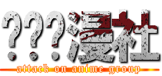 进击动漫社 (attack on anime group)