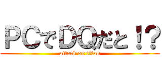 ＰＣでＤＱだと！？ (attack on titan)