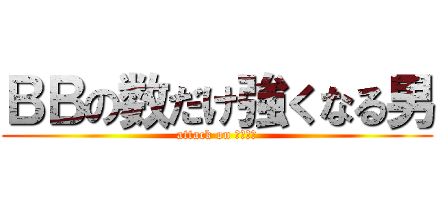 ＢＢの数だけ強くなる男 (attack on ビースト)
