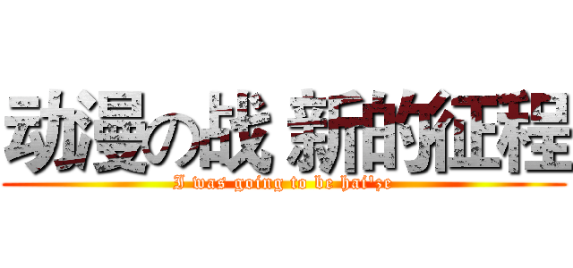 动漫の战 新的征程 (I was going to be hai'ze)