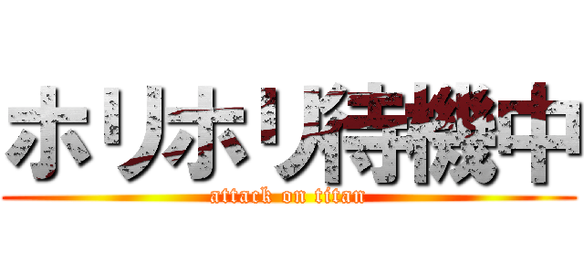 ホリホリ待機中 (attack on titan)