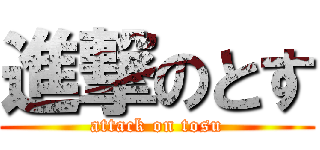 進撃のとす (attack on tosu)