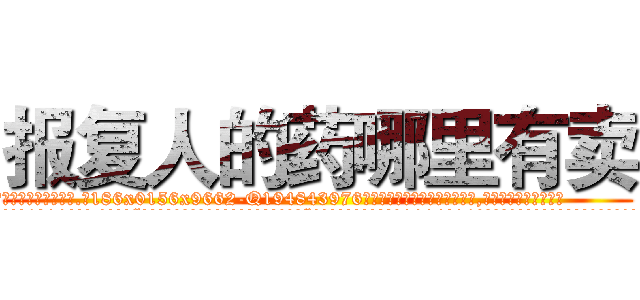 报复人的药哪里有卖 (报复人的药哪里有卖【电.话186x0156x9662-Q194843976林氏药业】我们做的是长期生意,靠的是老客户长期支持
参考消息网2月20日报道 韩媒称，“剩女多、离婚率高的城市，房价一定会上涨。”这是中国经济学家金岩石2016年12月参加在上海举行的房地产相关论坛时说的话。
)