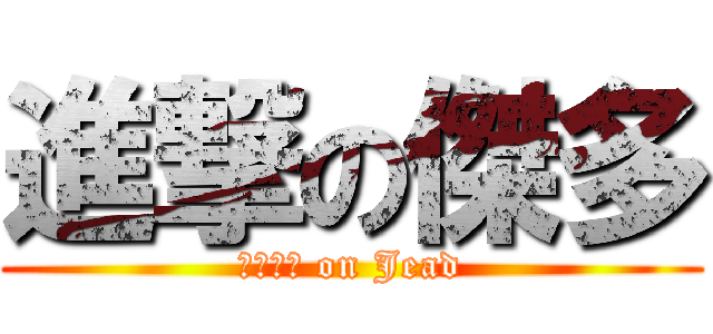 進撃の傑多 (ジェッド on Jead)