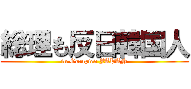 総理も反日韓国人 (in Occupied JAPAN)