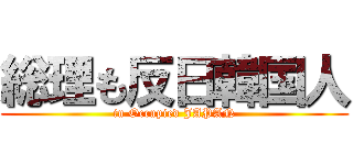 総理も反日韓国人 (in Occupied JAPAN)