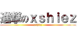 進撃のｘｓｈｉｅｚ (xshiez)
