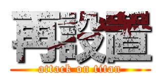 再設置 (attack on titan)