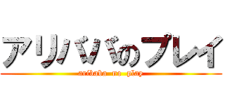 アリババのプレイ (aribaba  no  play)