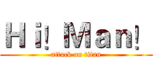 Ｈｉ！Ｍａｎ！ (attack on titan)