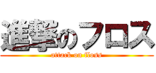 進撃のフロス (attack on floss)