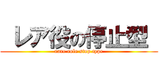  レア役の停止型  (rare role stop type)