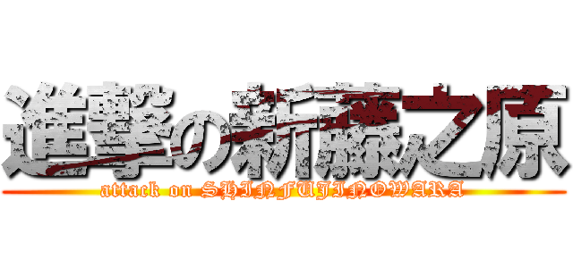 進撃の新藤之原 (attack on SHINFUJINOWARA)