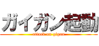 ガイガン起動 (attack on gigan)
