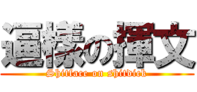 逼樣の揮文 (Shitface on shitdick)