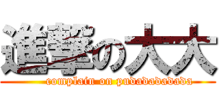 進撃の大大 (      complain on pudadadadada)