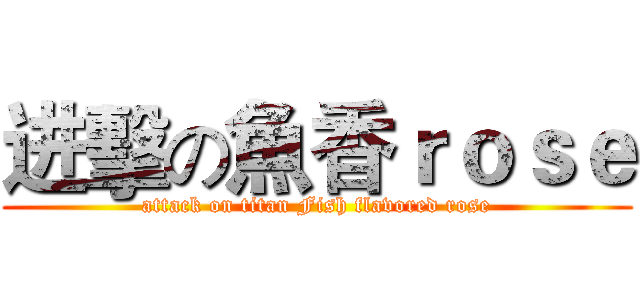 进擊の魚香ｒｏｓｅ (attack on titan Fish flavored rose)