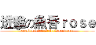 进擊の魚香ｒｏｓｅ (attack on titan Fish flavored rose)