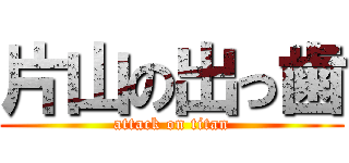 片山の出っ歯 (attack on titan)