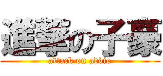 進撃の子豪 (attack on addie)