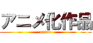 アニメ化作品 (anime)