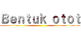 Ｂｅｎｔｕｋ ｏｔｏｔ ()