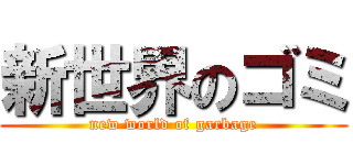 新世界のゴミ (new world of garbage)