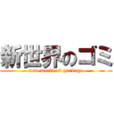 新世界のゴミ (new world of garbage)