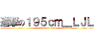 進撃の１９５ｃｍ＿ＬＪＬ (attack on 195)