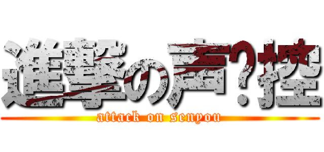 進撃の声优控 (attack on senyou)