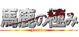 馬鹿の極み (Justice)