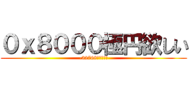 ０ｘ８０００極円欲しい (-32768極円欲しい)