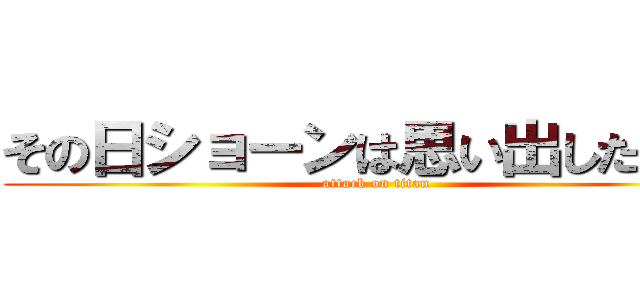 その日ショーンは思い出した…… (attack on titan)