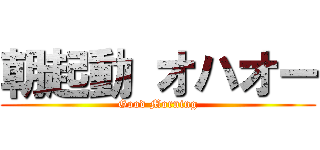 朝起動 オハオー (Good Morning)